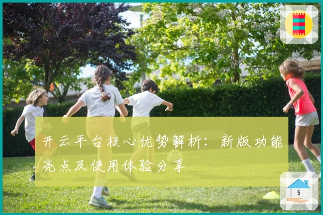 开云平台核心优势解析：新版功能亮点及使用体验分享