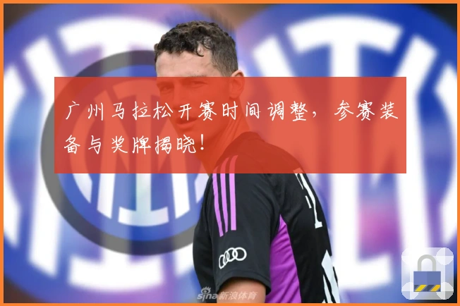 广州马拉松开赛时间调整，参赛装备与奖牌揭晓！