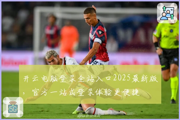 开云电脑登录全站入口2025最新版，官方一站式登录体验更便捷