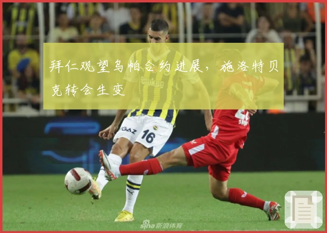 拜仁观望乌帕合约进展，施洛特贝克转会生变