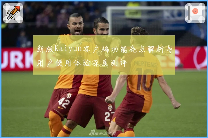 新版Kaiyun客户端功能亮点解析与用户使用体验深度测评