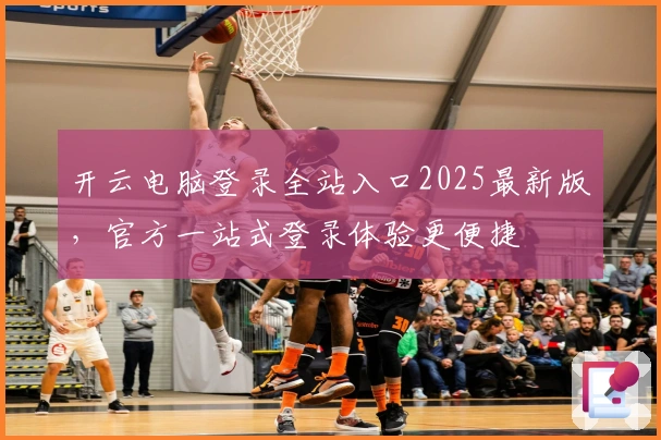 开云电脑登录全站入口2025最新版，官方一站式登录体验更便捷