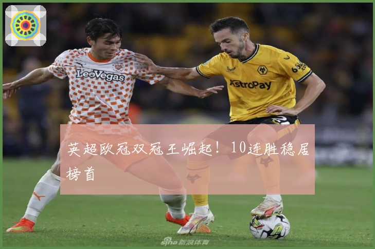 英超欧冠双冠王崛起！10连胜稳居榜首