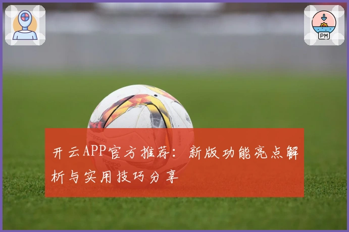 开云APP官方推荐：新版功能亮点解析与实用技巧分享