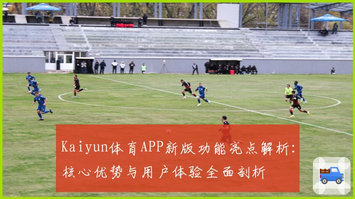 Kaiyun体育APP新版功能亮点解析：核心优势与用户体验全面剖析