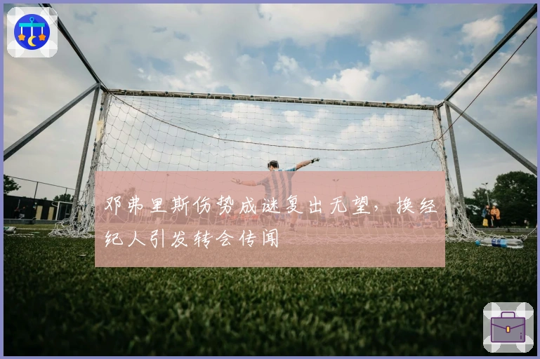 邓弗里斯伤势成谜复出无望，换经纪人引发转会传闻