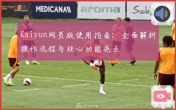Kaiyun网页版使用指南：全面解析操作流程与核心功能亮点