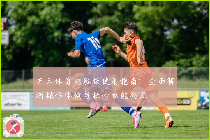 开云体育电脑版使用指南：全面解析操作体验与核心功能亮点