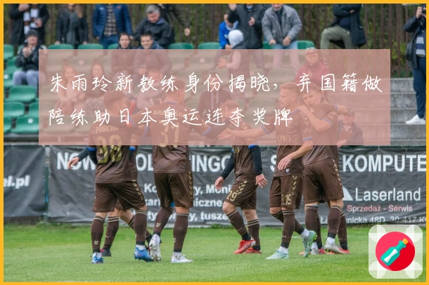 朱雨玲新教练身份揭晓，弃国籍做陪练助日本奥运连夺奖牌