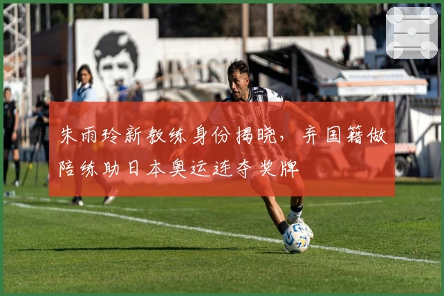 朱雨玲新教练身份揭晓，弃国籍做陪练助日本奥运连夺奖牌