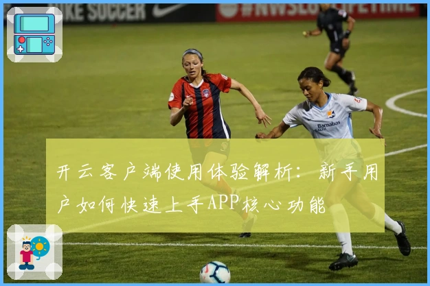 开云客户端使用体验解析：新手用户如何快速上手APP核心功能