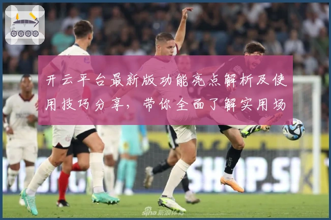 开云平台最新版功能亮点解析及使用技巧分享，带你全面了解实用场景