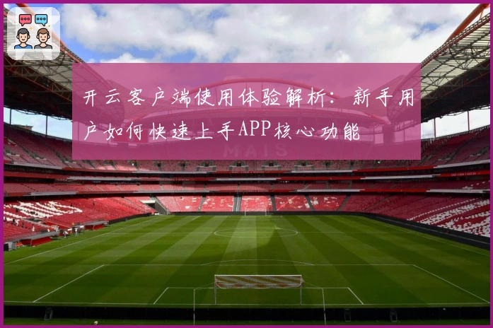 开云客户端使用体验解析：新手用户如何快速上手APP核心功能