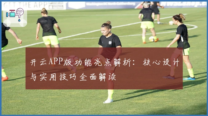 开云APP版功能亮点解析:核心设计与实用技巧全面解读