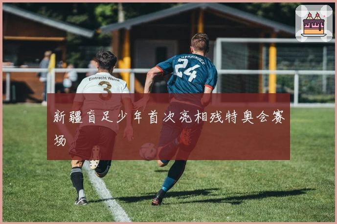 新疆盲足少年首次亮相残特奥会赛场