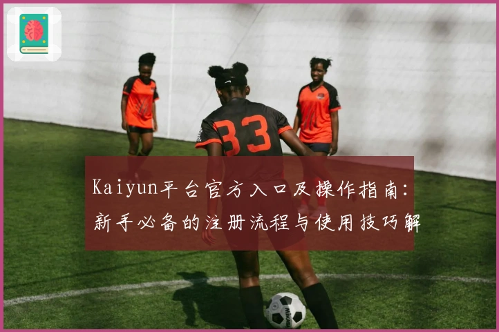 Kaiyun平台官方入口及操作指南：新手必备的注册流程与使用技巧解析