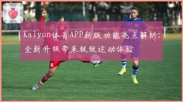 Kaiyun体育APP新版功能亮点解析:全新升级带来极致运动体验