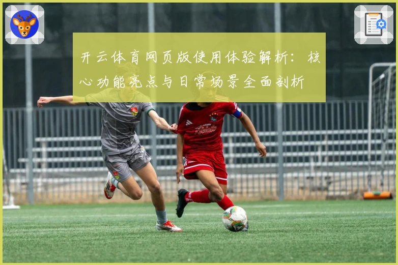 开云体育网页版使用体验解析:核心功能亮点与日常场景全面剖析