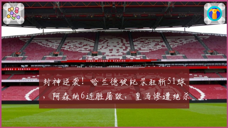 封神逆袭！哈兰德破纪录狂斩51球，阿森纳6连胜屠敌，皇马惨遭绝杀