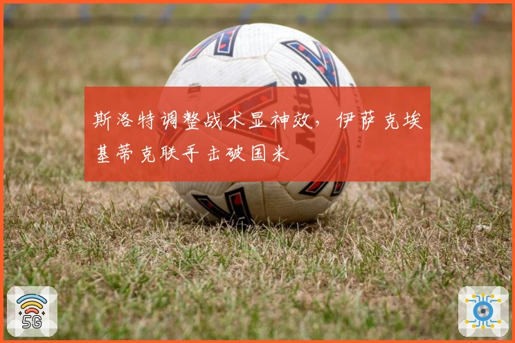 斯洛特调整战术显神效，伊萨克埃基蒂克联手击破国米