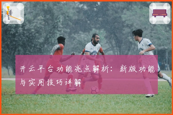 开云平台功能亮点解析：新版功能与实用技巧详解