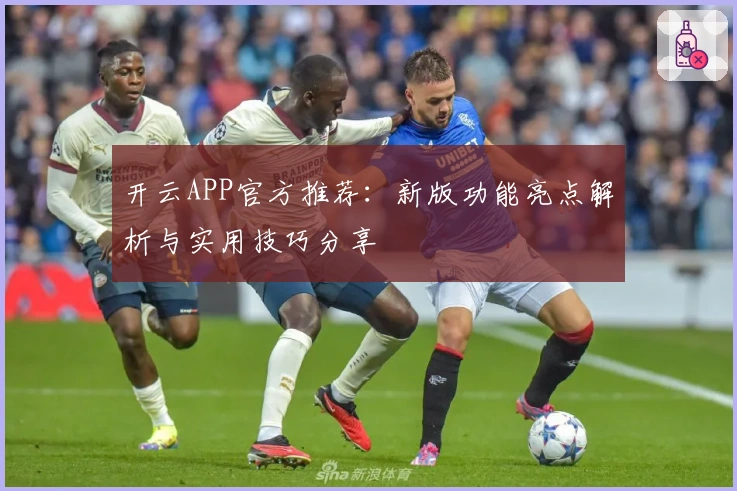 开云APP官方推荐：新版功能亮点解析与实用技巧分享