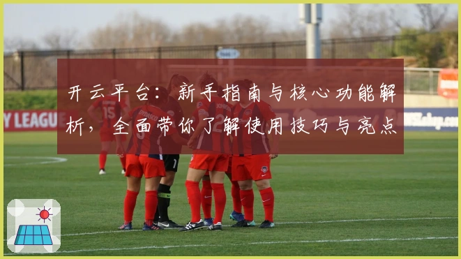 开云平台：新手指南与核心功能解析，全面带你了解使用技巧与亮点