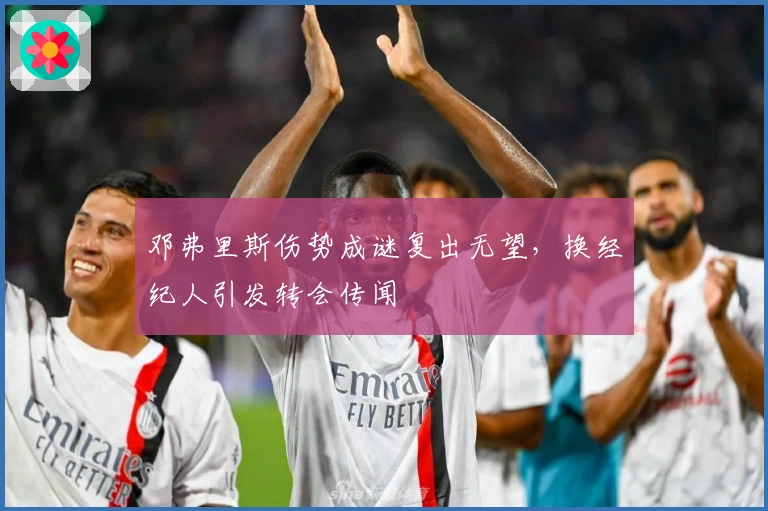 邓弗里斯伤势成谜复出无望，换经纪人引发转会传闻