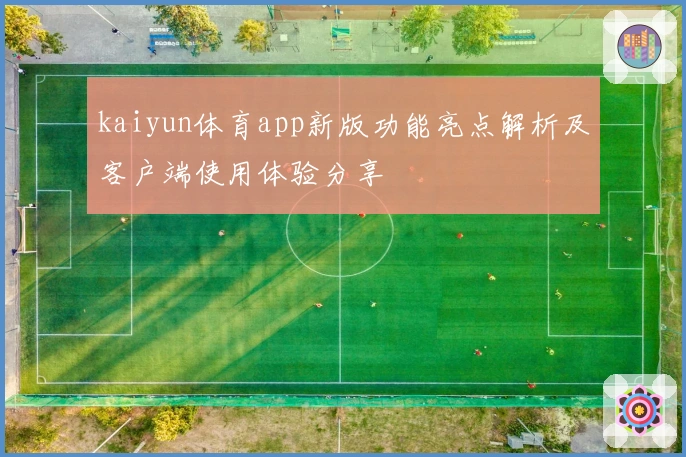 kaiyun体育app新版功能亮点解析及客户端使用体验分享
