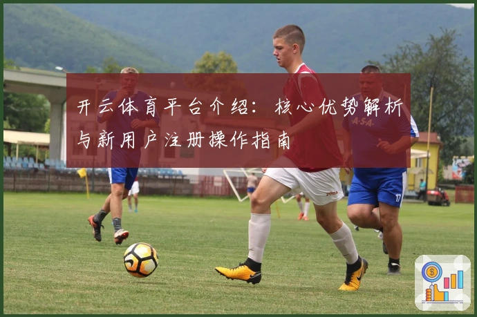 开云体育平台介绍：核心优势解析与新用户注册操作指南
