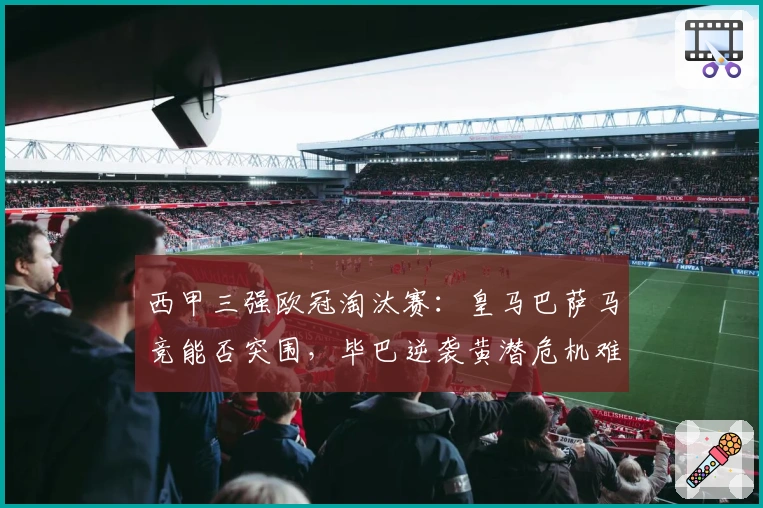西甲三强欧冠淘汰赛：皇马巴萨马竞能否突围，毕巴逆袭黄潜危机难解？
