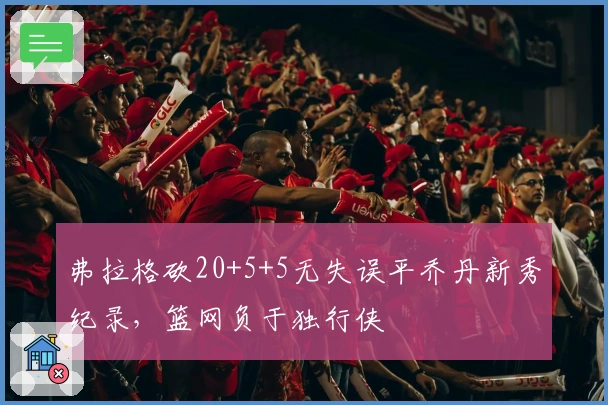 弗拉格砍20+5+5无失误平乔丹新秀纪录，篮网负于独行侠