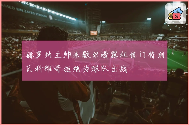 赫罗纳主帅米歇尔透露租借门将利瓦科维奇拒绝为球队出战