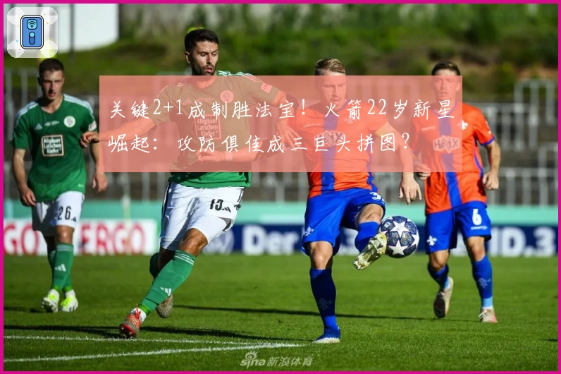 关键2+1成制胜法宝！火箭22岁新星崛起：攻防俱佳成三巨头拼图？