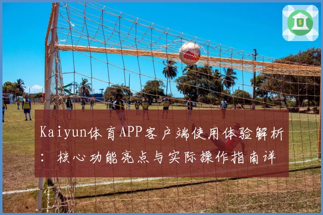 Kaiyun体育APP客户端使用体验解析：核心功能亮点与实际操作指南详解