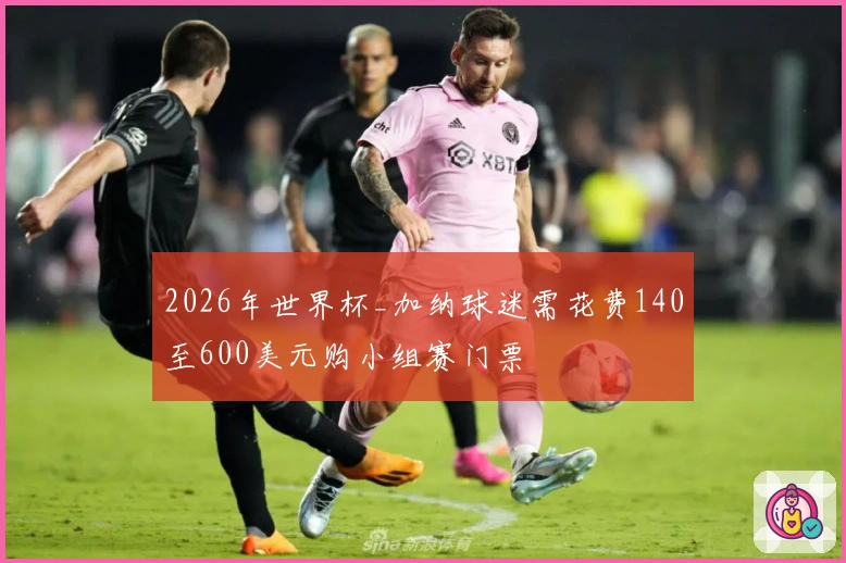 2026年世界杯_加纳球迷需花费140至600美元购小组赛门票