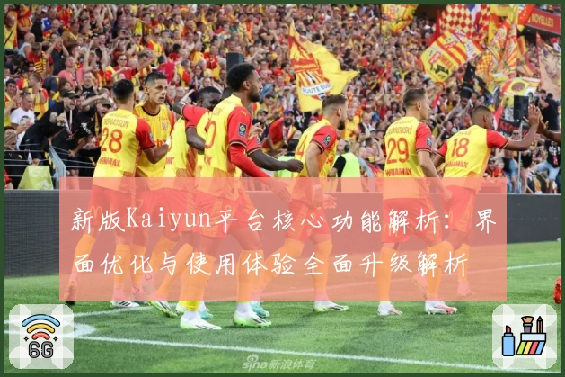 新版Kaiyun平台核心功能解析：界面优化与使用体验全面升级解析