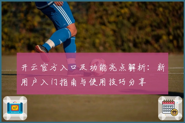 开云官方入口及功能亮点解析:新用户入门指南与使用技巧分享